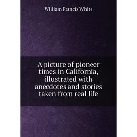 

Книга A picture of pioneer times in California, illustrated with anecdotes and stories taken from real life