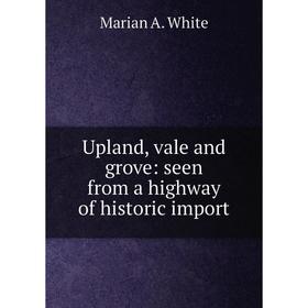 

Книга Upland, vale and grove: seen from a highway of historic import