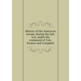 

Книга History of the American troops, during the late war, under the command of Cols. Fenton and Campbell
