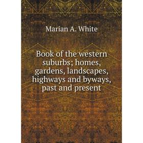 

Книга Book of the western suburbs; homes, gardens, landscapes, highways and byways, past and present