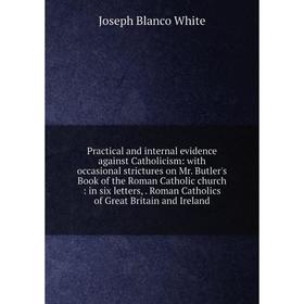

Книга Practical and internal evidence against Catholicism: with occasional strictures on Mr. Butler's Book of the Roman Catholic church: in six letter