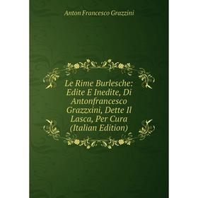 

Книга Le Rime Burlesche: Edite E Inedite, Di Antonfrancesco Grazzxini, Dette Il Lasca, Per Cura