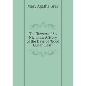 

Книга The Towers of St. Nicholas: A Story of the Days of Good Queen Bess