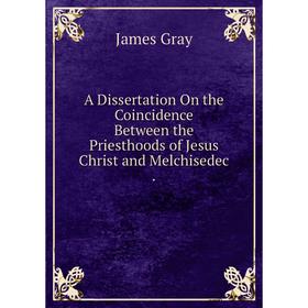 

Книга A Dissertation On the Coincidence Between the Priesthoods of Jesus Christ and Melchisedec.