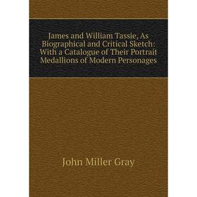 

Книга James and William Tassie, As Biographical and Critical Sketch: With a Catalogue of Their Portrait Medallions of Modern Personages