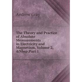 

Книга The Theory and Practice of Absolute Measurements in Electricity and Magnetism, Volume 2, &Nbsp; Part 1