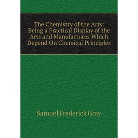 

Книга The Chemistry of the Arts: Being a Practical Display of the Arts and Manufactures Which Depend On Chemical Principles