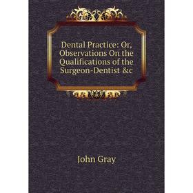 

Книга Dental Practice: Or, Observations On the Qualifications of the Surgeon-Dentist &c