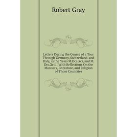 

Книга Letters During the Course of a Tour Through Germany, Switzerland, and Italy, in the Years MDccXci, and MDccXcii: With Reflections On the Manners
