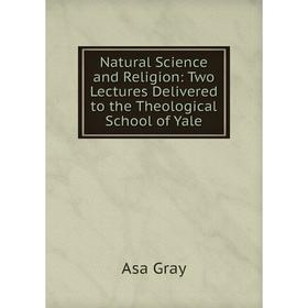 

Книга Natural Science and Religion: Two Lectures Delivered to the Theological School of Yale