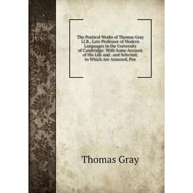 

Книга The Poetical Works of Thomas Gray Ll. B., Late Professor of Modern Languages in the University of Cambridge: With Some Account of His Life and.