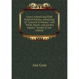 

Книга Gray's school and field book of botany, consisting of Lessons in botany and Field, forest, and garden botany bound in one volume