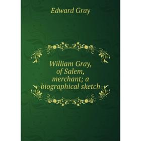 

Книга William Gray, of Salem, merchant; a biographical sketch