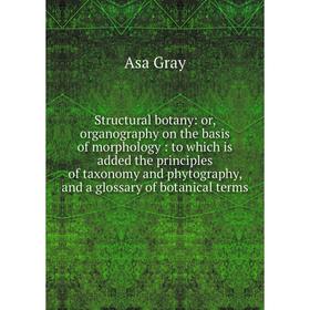 

Книга Structural botany: or, organography on the basis of morphology: to which is added the principles of taxonomy and phytography, and a glossary of