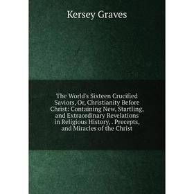 

Книга The World's Sixteen Crucified Saviors, Or, Christianity Before Christ: Containing New, Startling, and Extraordinary Revelations in Religious His