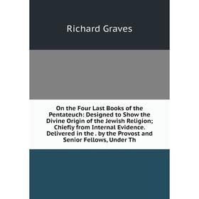 

Книга On the Four Last Books of the Pentateuch: Designed to Show the Divine Origin of the Jewish Religion; Chiefly from Internal Evidence Delivered