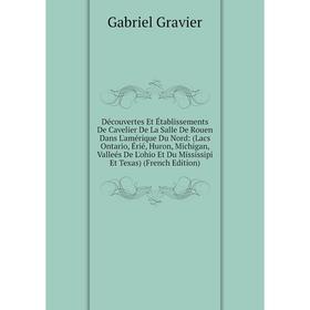 

Книга Découvertes Et Établissements De Cavelier De La Salle De Rouen Dans L'amérique Du Nord: (Lacs Ontario, Érié, Huron, Michigan, Valleés De L'ohio