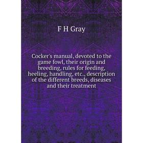 

Книга Cocker's manual, devoted to the game fowl, their origin and breeding, rules for feeding, heeling, handling, etc., description of the different b