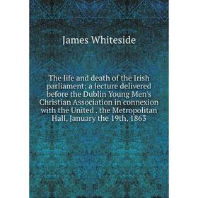 

Книга The life and death of the Irish parliament: a lecture delivered before the Dublin Young Men's Christian Association in connexion with the United