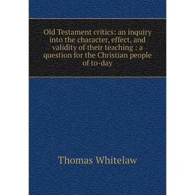 

Книга Old Testament critics: an inquiry into the character, effect, and validity of the ir teaching: a question for the Christian people of to-day