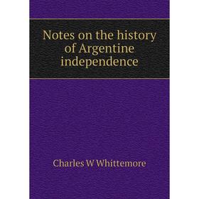 

Книга Notes on the history of Argentine independence