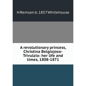 

Книга A revolutionary princess, Christina Belgiojoso-Trivulzio: her life and times, 1808-1871