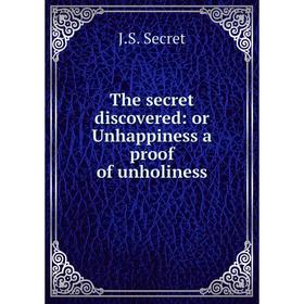 

Книга The secret discovered: or Unhappiness a proof of unholiness