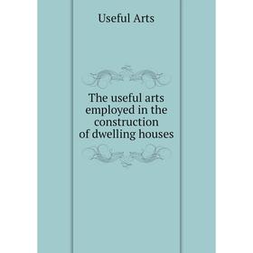 

Книга The useful arts employed in the construction of dwelling houses