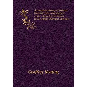 

Книга A complete history of Ireland, from the first colonization of the island by Parthalon to the Anglo-Norman invasion 1