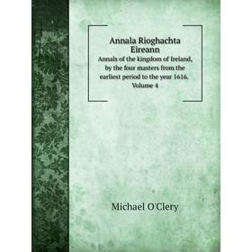 

Книга Annala Rioghachta Eireann Annals of the kingdom of Ireland, by the four masters from the earliest period to the year 1616. Volume 4