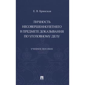 

Личность несовершеннолетнего в предмете доказывания по уголовному делу. Учебное пособие. Брянская Е.