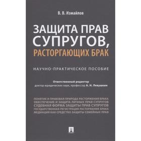 

Защита прав супругов, расторгающих брак. Научно-практическое пособие. Измайлов В.