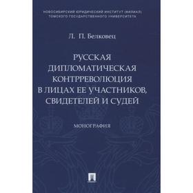 

Русская дипломатическая контрреволюция в лицах её участников свидетелей и судей. Монография. Белковец Л.П.