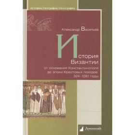 

История Византии от основания Константинополя до эпохи Крестовых походов 324-1081 годы. Васильев А.