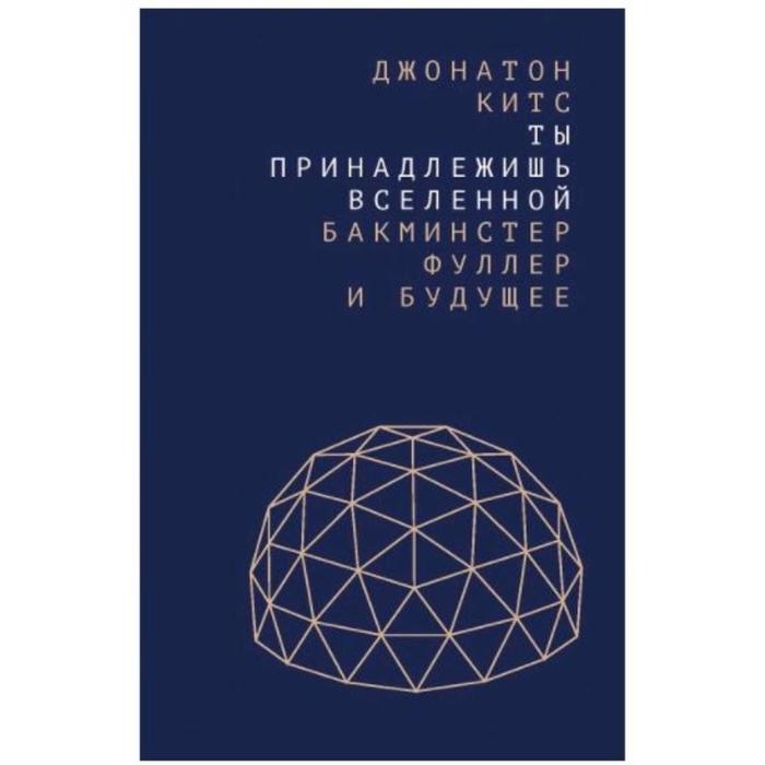 Ты принадлежишь Вселенной:Бакминстер Фуллер и будущее. Китс Д.