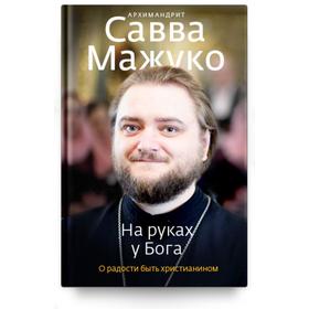 

На руках у Бога. О радости быть христианином. Савва (Мажуко), архимандрит