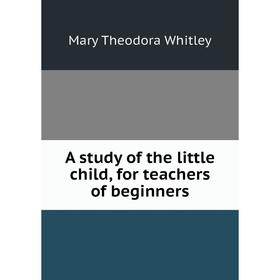 

Книга A study of the little child, for teachers of beginners