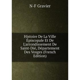 

Книга Histoire De La Ville Épiscopale Et De L'arrondissement De Saint-Dié, Département Des Vosges (French Edition)