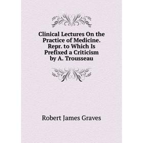 

Книга Clinical Lectures On the Practice of Medicine. Repr. to Which Is Prefixed a Criticism by A. Trousseau