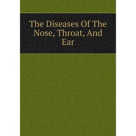 

Книга The Diseases Of The Nose, Throat, And Ear