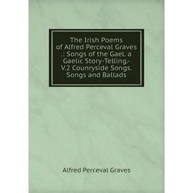 

Книга The Irish Poems of Alfred Perceval Graves.: Songs of the Gael. a Gaelic Story-Telling. -V. 2 Counryside Songs. Songs and Ballads