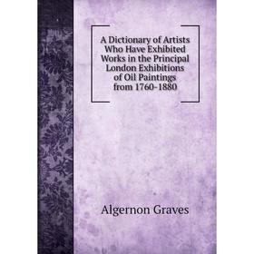 

Книга A Dictionary of Artists Who Have Exhibited Works in the Principal London Exhibitions of Oil Paintings from 1760-1880