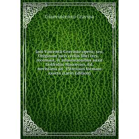 

Книга Jani Vincentii Gravinae opera; seu, Originum juris civilis libri tres,. recensuit, adnotationibus auxit Gotfridus Mascovius. Ed. novissima ad.