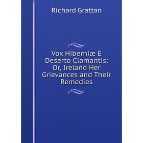 

Книга Vox Hiberniæ E Deserto Clamantis: Or, Ireland Her Grievances and Their Remedies