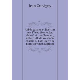 

Книга Abbés galants et libertins aux 17e et 18e siècles; abbé G. -A. de Chaulieu, abbé C. -H. de Voisenon et abbé F. -J. de Pierre de Bernis (French E