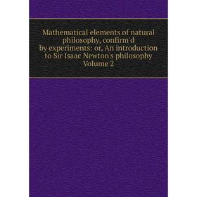 

Книга Mathematical elements of natural philosophy, confirm'd by experiments: or An introduction to Sir Isaac Newton's philosophy Volume 2