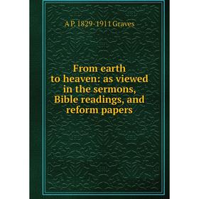 

Книга From earth to heaven: as viewed in the sermons, Bible readings, and reform papers