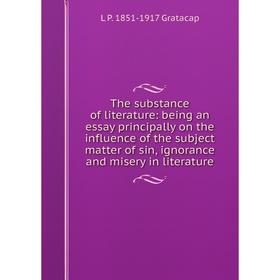 

Книга The substance of literature: being an essay principally on the influence of the subject matter of sin, ignorance and misery in literature