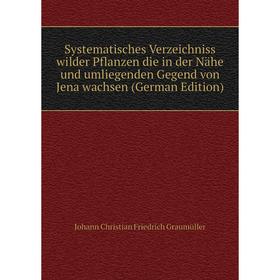 

Книга Systematisches Verzeichniss wilder Pflanzen die in der Nähe und umliegenden Gegend von Jena wachsen (German Edition)