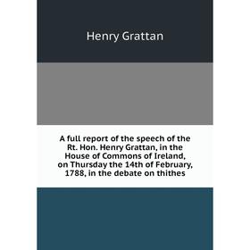 

Книга A full report of the speech of the Rt. Hon. Henry Grattan, in the House of Commons of Ireland, on Thursday the 14th of February, 1788, in the de